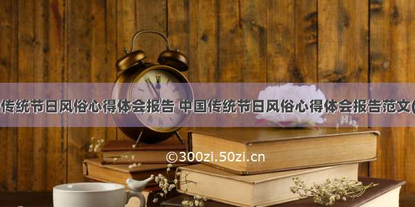 中国传统节日风俗心得体会报告 中国传统节日风俗心得体会报告范文(9篇)