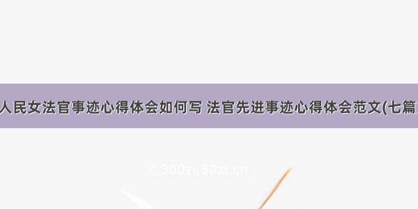 人民女法官事迹心得体会如何写 法官先进事迹心得体会范文(七篇)