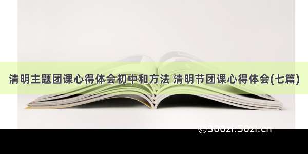 清明主题团课心得体会初中和方法 清明节团课心得体会(七篇)