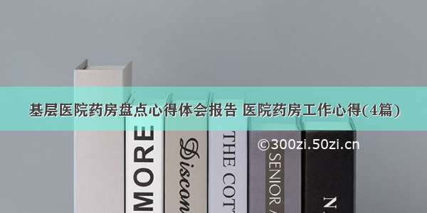 基层医院药房盘点心得体会报告 医院药房工作心得(4篇)