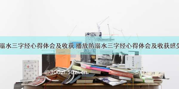 播放防溺水三字经心得体会及收获 播放防溺水三字经心得体会及收获感受(四篇)