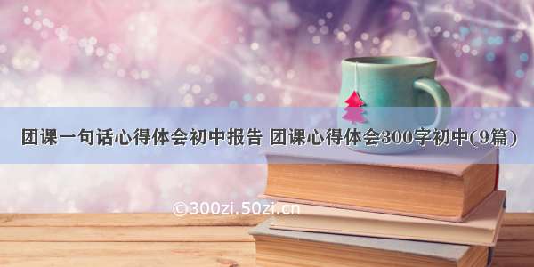 团课一句话心得体会初中报告 团课心得体会300字初中(9篇)