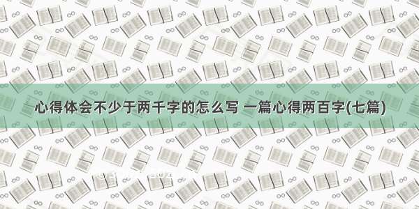 心得体会不少于两千字的怎么写 一篇心得两百字(七篇)