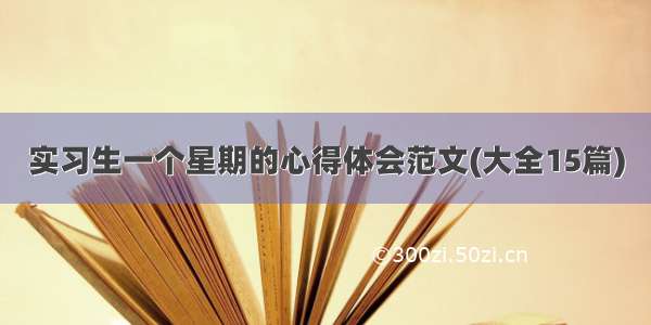 实习生一个星期的心得体会范文(大全15篇)