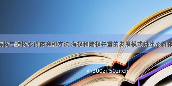 大学生海权与陆权心得体会和方法 海权和陆权并重的发展模式讲座心得体会(6篇)