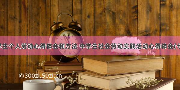 中学生个人劳动心得体会和方法 中学生社会劳动实践活动心得体会(七篇)