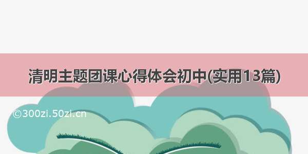 清明主题团课心得体会初中(实用13篇)