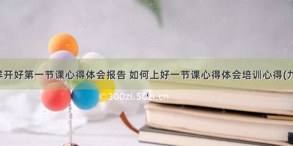 怎样开好第一节课心得体会报告 如何上好一节课心得体会培训心得(九篇)