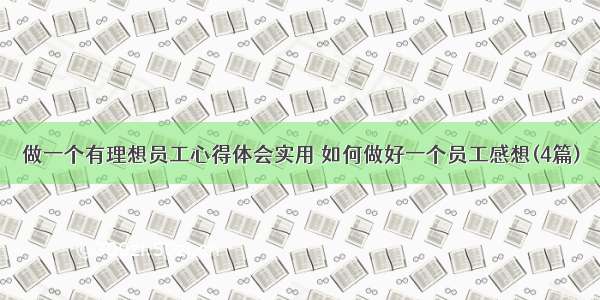 做一个有理想员工心得体会实用 如何做好一个员工感想(4篇)