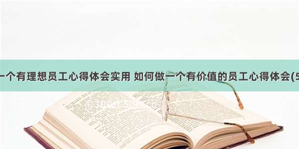 做一个有理想员工心得体会实用 如何做一个有价值的员工心得体会(5篇)