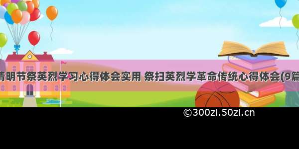 清明节祭英烈学习心得体会实用 祭扫英烈学革命传统心得体会(9篇)