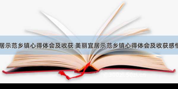 美丽宜居示范乡镇心得体会及收获 美丽宜居示范乡镇心得体会及收获感悟(五篇)