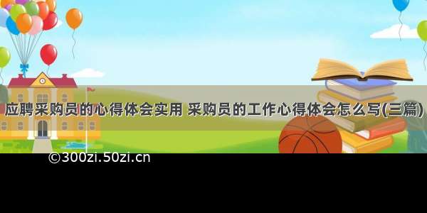 应聘采购员的心得体会实用 采购员的工作心得体会怎么写(三篇)