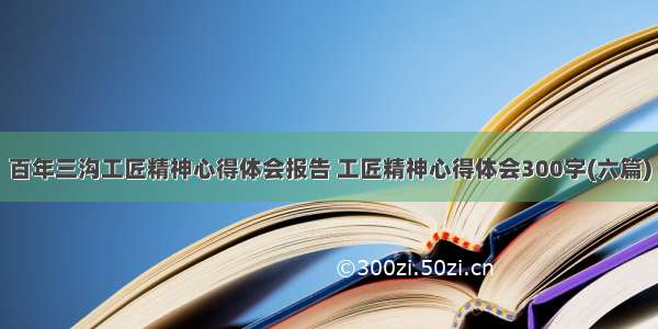 百年三沟工匠精神心得体会报告 工匠精神心得体会300字(六篇)