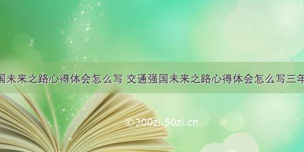 交通强国未来之路心得体会怎么写 交通强国未来之路心得体会怎么写三年级(6篇)