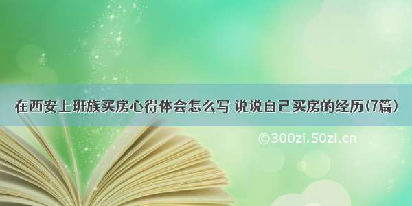 在西安上班族买房心得体会怎么写 说说自己买房的经历(7篇)