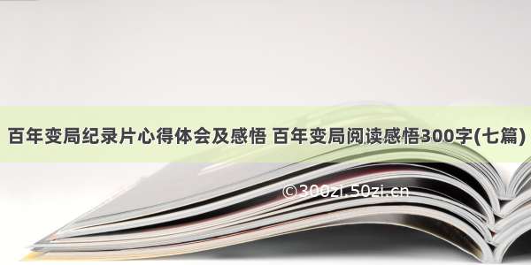 百年变局纪录片心得体会及感悟 百年变局阅读感悟300字(七篇)