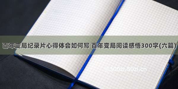 百年变局纪录片心得体会如何写 百年变局阅读感悟300字(六篇)