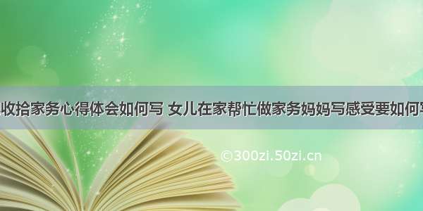 为女儿收拾家务心得体会如何写 女儿在家帮忙做家务妈妈写感受要如何写(2篇)