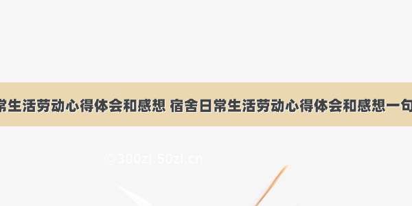 宿舍日常生活劳动心得体会和感想 宿舍日常生活劳动心得体会和感想一句话(2篇)