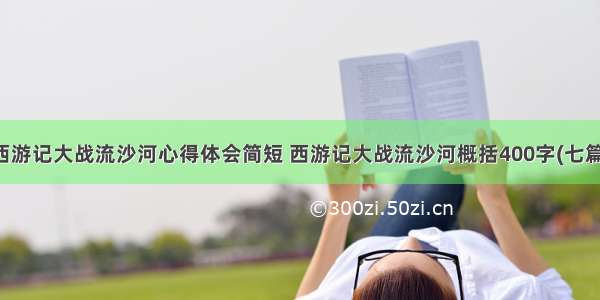 西游记大战流沙河心得体会简短 西游记大战流沙河概括400字(七篇)