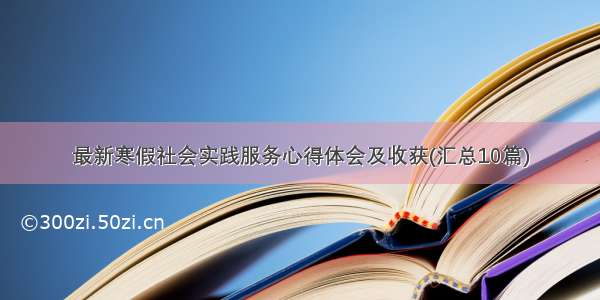 最新寒假社会实践服务心得体会及收获(汇总10篇)