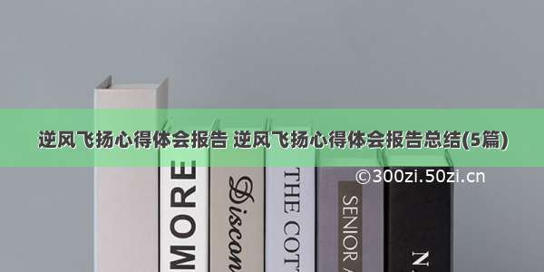 逆风飞扬心得体会报告 逆风飞扬心得体会报告总结(5篇)