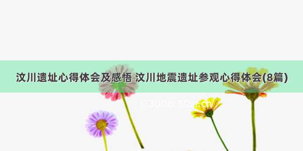 汶川遗址心得体会及感悟 汶川地震遗址参观心得体会(8篇)