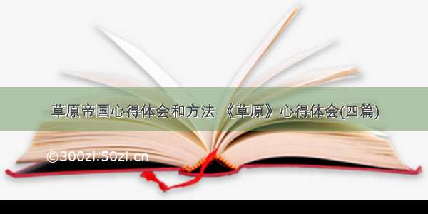 草原帝国心得体会和方法 《草原》心得体会(四篇)