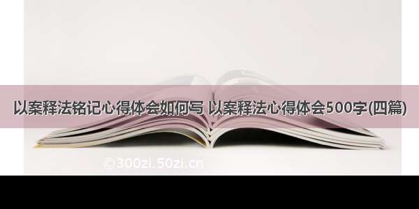 以案释法铭记心得体会如何写 以案释法心得体会500字(四篇)