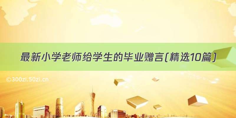 最新小学老师给学生的毕业赠言(精选10篇)