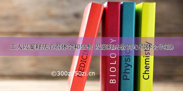 工人以案释法心得体会和感想 以案释法教育心得体会(4篇)