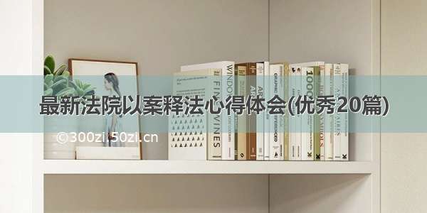 最新法院以案释法心得体会(优秀20篇)