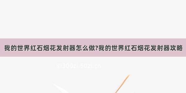 我的世界红石烟花发射器怎么做?我的世界红石烟花发射器攻略