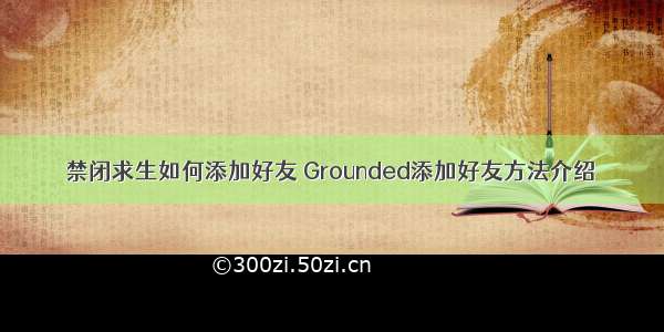 禁闭求生如何添加好友 Grounded添加好友方法介绍