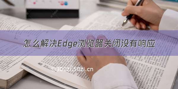 怎么解决Edge浏览器关闭没有响应