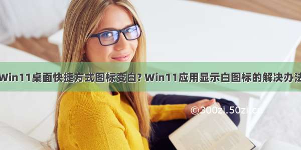 Win11桌面快捷方式图标变白? Win11应用显示白图标的解决办法