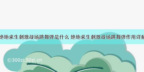 绝地求生刺激战场跳舞弹是什么 绝地求生刺激战场跳舞弹作用详解