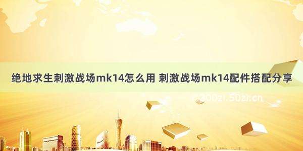 绝地求生刺激战场mk14怎么用 刺激战场mk14配件搭配分享