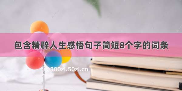 包含精辟人生感悟句子简短8个字的词条