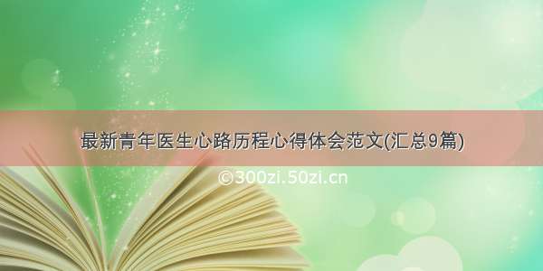 最新青年医生心路历程心得体会范文(汇总9篇)