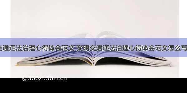 文明交通违法治理心得体会范文 文明交通违法治理心得体会范文怎么写(三篇)