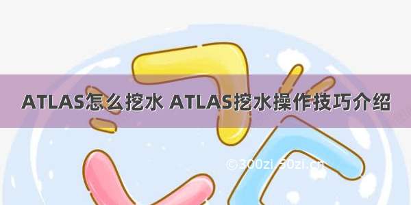 ATLAS怎么挖水 ATLAS挖水操作技巧介绍