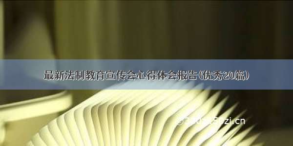 最新法制教育宣传会心得体会报告(优秀20篇)