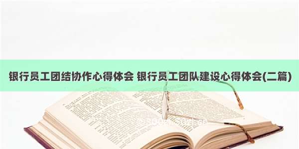 银行员工团结协作心得体会 银行员工团队建设心得体会(二篇)