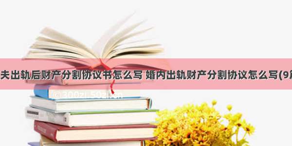 丈夫出轨后财产分割协议书怎么写 婚内出轨财产分割协议怎么写(9篇)