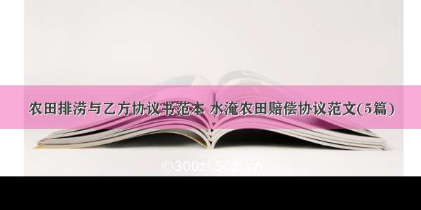 农田排涝与乙方协议书范本 水淹农田赔偿协议范文(5篇)