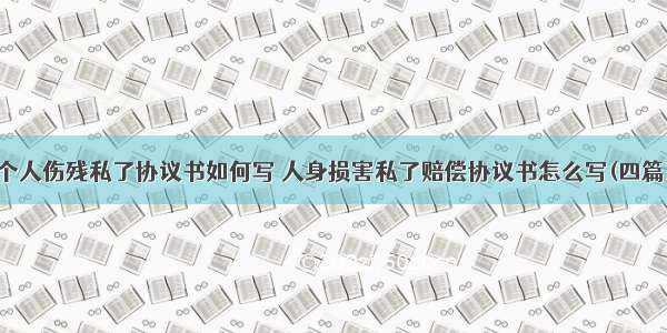 个人伤残私了协议书如何写 人身损害私了赔偿协议书怎么写(四篇)