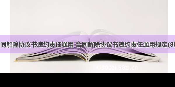 合同解除协议书违约责任通用 合同解除协议书违约责任通用规定(8篇)