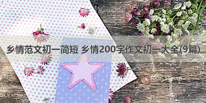 乡情范文初一简短 乡情200字作文初一大全(9篇)